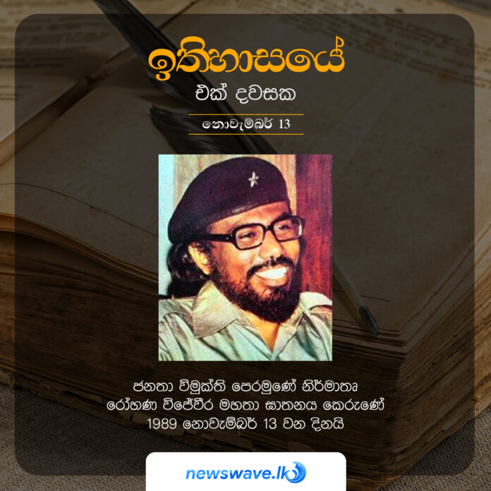 ජනතා විමුක්ති පෙරමුණේ නිර්මාතෘ රෝහණ විජේවීර මහතා ඝාතනය කෙරුණේ 1989 නොවැම්බර් 13 වන දිනයි