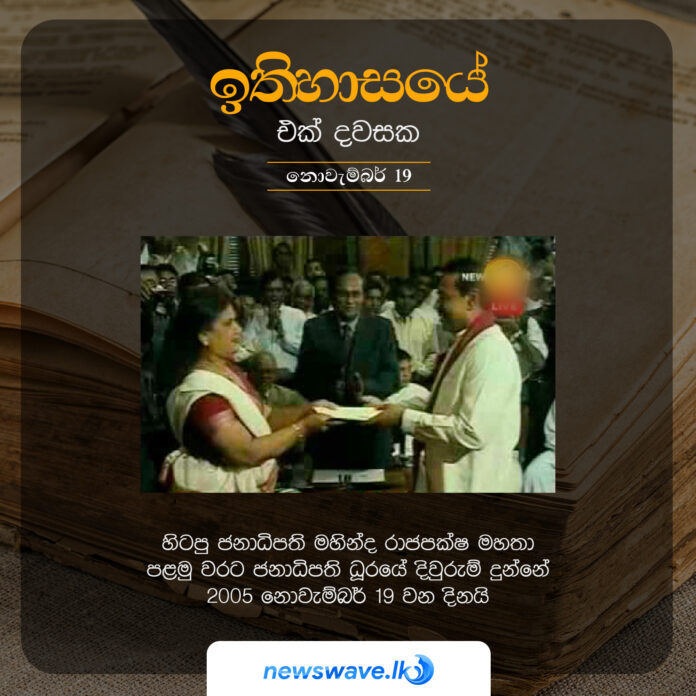 හිටපු ජනාධිපති මහින්ද රාජපක්ෂ මහතා පළමු වරට ජනාධිපති ධූරයේ දිවුරුම් දුන්නේ 2005 නොවැම්බර් 19 වන දිනයි