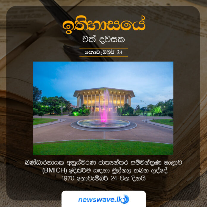 බණ්ඩාරනායක අනුස්මරණ ජාත්‍යන්තර සම්මන්ත්‍රණ ශාලාව (BMICH) ඉදිකිරීම සදහා මුල්ගල තබන ලද්දේ 1970 නොවැම්බර් 24 වන දිනයි