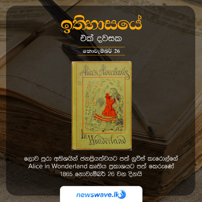 ලොව පුරා අතිශයින් ජනප්‍රියත්වයට පත් ලූවිස් කැරොල්ගේ Alice in Wonderland කෘතිය ප්‍රකාශයට පත් කෙරුණේ 1865 නොවැම්බර් 26 වන දිනයි