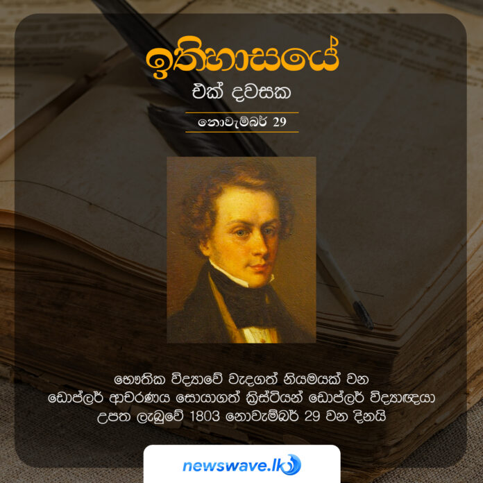 භෞතික විද්‍යාවේ වැදගත් නියමයක් වන ඩොප්ලර් ආචරණය සොයාගත් ක්‍රිස්ටියන් ඩොප්ලර් විද්‍යාඥයා උපත ලැබුවේ 1803 නොවැම්බර් 29 වන දිනයි
