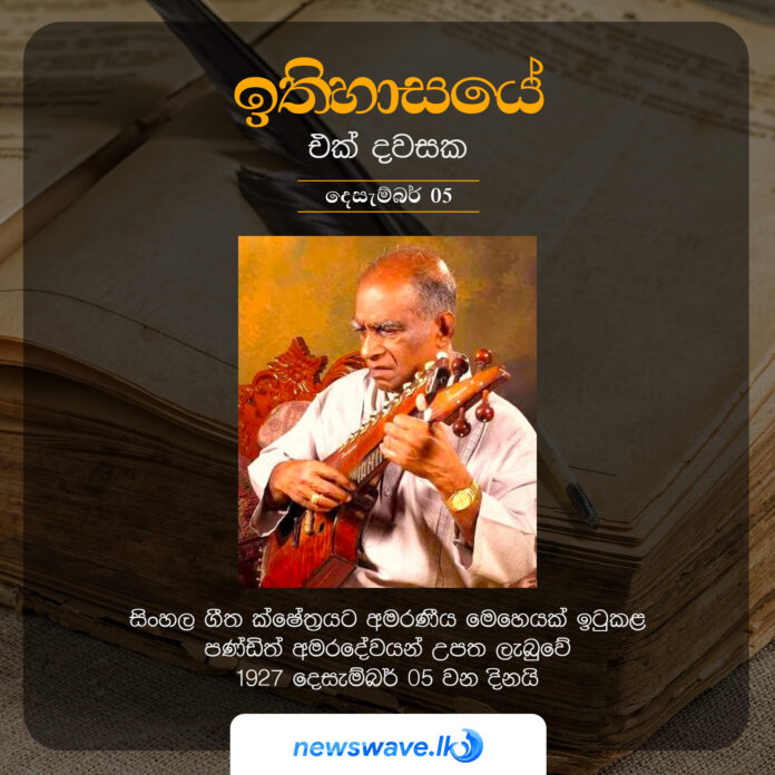 සිංහල ගීත ක්ෂේත‍්‍රයට අමරණීය මෙහෙයක් ඉටුකළ පණ්ඩිත් අමරදේවයන් උපත ලැබුවේ 1927 දෙසැම්බර් 05 වන දිනයි